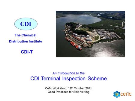 An Introduction to the CDI Terminal Inspection Scheme Cefic Workshop, 12 th October 2011 Good Practices for Ship Vetting CDI The Chemical Distribution.