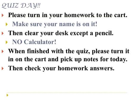QUIZ DAY!!  Please turn in your homework to the cart.  Make sure your name is on it!  Then clear your desk except a pencil.  NO Calculator!  When.