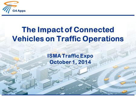 G4 Apps The Impact of Connected Vehicles on Traffic Operations ISMA Traffic Expo October 1, 2014.
