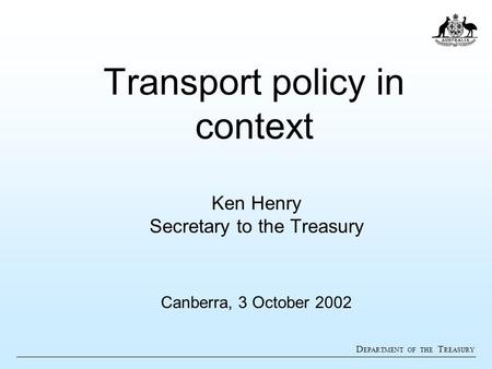 D EPARTMENT OF THE T REASURY Transport policy in context Ken Henry Secretary to the Treasury Canberra, 3 October 2002.