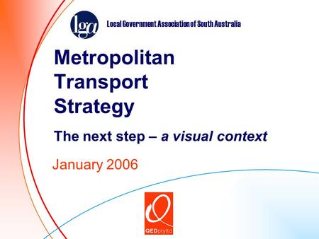 Metropolitan Transport Strategy The next step – a visual context January 2006 Local Government Association of South Australia.
