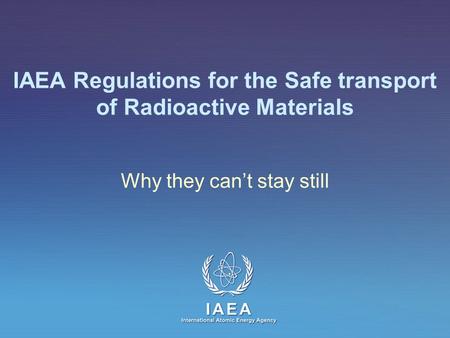IAEA International Atomic Energy Agency IAEA Regulations for the Safe transport of Radioactive Materials Why they can’t stay still.