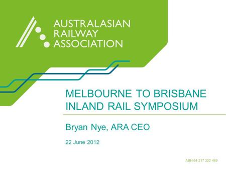 Www.ara.net.au ABN 64 217 302 489 MELBOURNE TO BRISBANE INLAND RAIL SYMPOSIUM Bryan Nye, ARA CEO 22 June 2012.