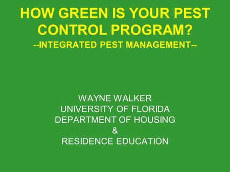 HOW GREEN IS YOUR PEST CONTROL PROGRAM? --INTEGRATED PEST MANAGEMENT-- WAYNE WALKER UNIVERSITY OF FLORIDA DEPARTMENT OF HOUSING & RESIDENCE EDUCATION.