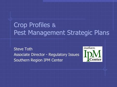 Crop Profiles & Pest Management Strategic Plans Steve Toth Associate Director - Regulatory Issues Southern Region IPM Center.