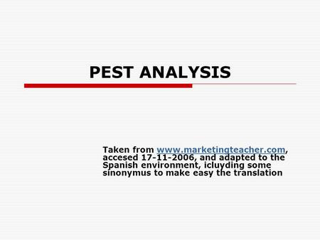PEST ANALYSIS Taken from www.marketingteacher.com, accesed 17-11-2006, and adapted to the Spanish environment, icluyding some sinonymus to make easy the.
