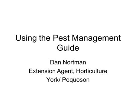 Using the Pest Management Guide Dan Nortman Extension Agent, Horticulture York/ Poquoson.