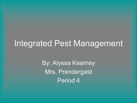 Integrated Pest Management By: Alyssa Kearney Mrs. Prendergast Period 4.