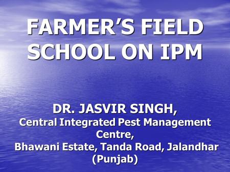 FARMER’S FIELD SCHOOL ON IPM DR. JASVIR SINGH, Central Integrated Pest Management Centre, Bhawani Estate, Tanda Road, Jalandhar (Punjab)