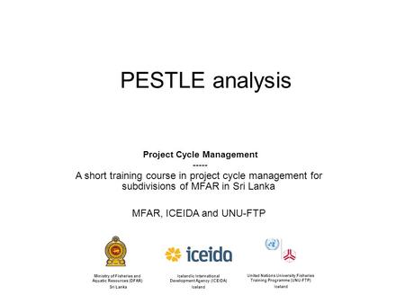 PESTLE analysis Project Cycle Management ----- A short training course in project cycle management for subdivisions of MFAR in Sri Lanka MFAR, ICEIDA and.