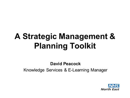 A Strategic Management & Planning Toolkit David Peacock Knowledge Services & E-Learning Manager.