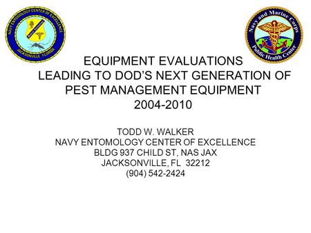 EQUIPMENT EVALUATIONS LEADING TO DOD’S NEXT GENERATION OF PEST MANAGEMENT EQUIPMENT 2004-2010 TODD W. WALKER NAVY ENTOMOLOGY CENTER OF EXCELLENCE BLDG.