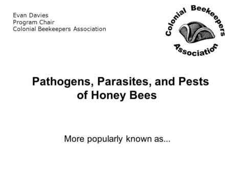 Pathogens, Parasites, and Pests of Honey Bees More popularly known as... Evan Davies Program Chair Colonial Beekeepers Association.