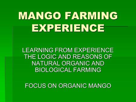 MANGO FARMING EXPERIENCE LEARNING FROM EXPERIENCE THE LOGIC AND REASONS OF NATURAL ORGANIC AND BIOLOGICAL FARMING FOCUS ON ORGANIC MANGO.