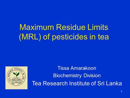 1 Maximum Residue Limits (MRL) of pesticides in tea Tissa Amarakoon Biochemistry Division Tea Research Institute of Sri Lanka.