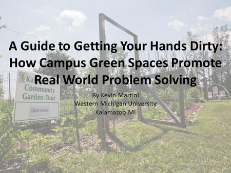 A Guide to Getting Your Hands Dirty: How Campus Green Spaces Promote Real World Problem Solving By Kevin Martini Western Michigan University Kalamazoo.
