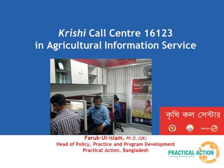 Krishi Call Centre 16123 in Agricultural Information Service Faruk-Ul-Islam, Ph.D. (UK) Head of Policy, Practice and Program Development Practical Action,