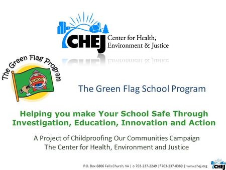 The Green Flag School Program P.O. Box 6806 Falls Church, VA | o 703-237-2249 |f 703-237-8389 | www.chej.org Helping you make Your School Safe Through.