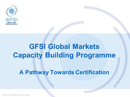 GFSI Global Markets Capacity Building Programme A Pathway Towards Certification © Global Food Safety Initiative Foundation.