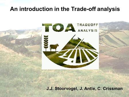 An introduction in the Trade-off analysis J.J. Stoorvogel, J. Antle, C. Crissman.