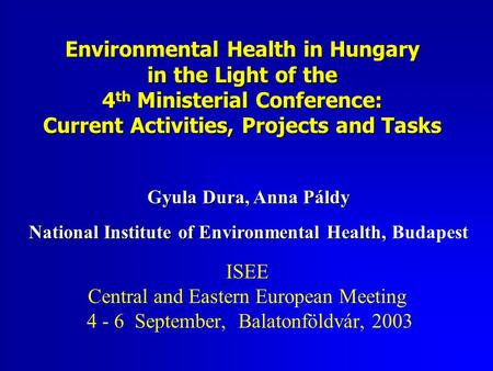 Environmental Health in Hungary in the Light of the 4 th Ministerial Conference: Current Activities, Projects and Tasks ISEE Central and Eastern European.
