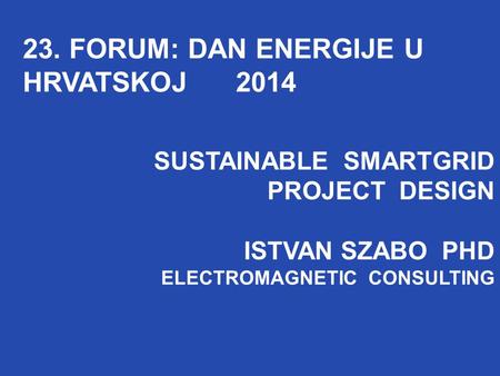 SUSTAINABLE SMARTGRID PROJECT DESIGN ISTVAN SZABO PHD ELECTROMAGNETIC CONSULTING 23. FORUM: DAN ENERGIJE U HRVATSKOJ 2014 SUSTAINABLE SMARTGRID PROJECT.