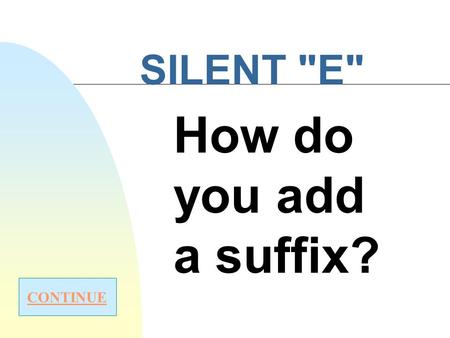 SILENT E How do you add a suffix? CONTINUE Rule #1 Drop the silent “e” when the suffix begins with a vowel (a e i o u) -able-ing -ed-ous Start over.