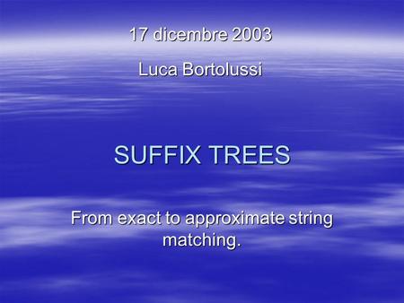 SUFFIX TREES From exact to approximate string matching. 17 dicembre 2003 Luca Bortolussi.