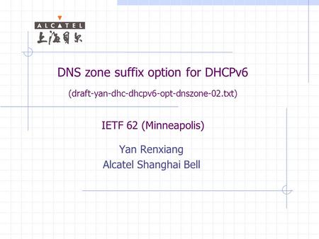 DNS zone suffix option for DHCPv6 (draft-yan-dhc-dhcpv6-opt-dnszone-02.txt) IETF 62 (Minneapolis) Yan Renxiang Alcatel Shanghai Bell.