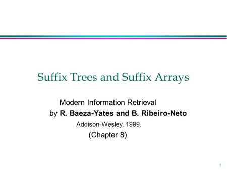 1 Suffix Trees and Suffix Arrays Modern Information Retrieval by R. Baeza-Yates and B. Ribeiro-Neto Addison-Wesley, 1999. (Chapter 8)