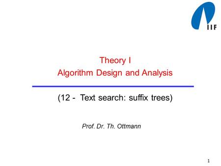 1 Prof. Dr. Th. Ottmann Theory I Algorithm Design and Analysis (12 - Text search: suffix trees)