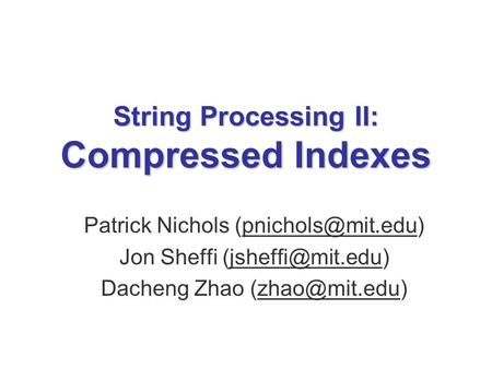 String Processing II: Compressed Indexes Patrick Nichols Jon Sheffi Dacheng Zhao