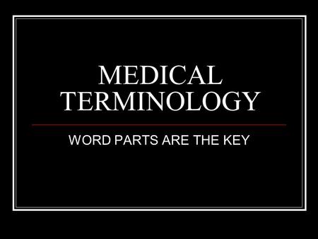 MEDICAL TERMINOLOGY WORD PARTS ARE THE KEY.