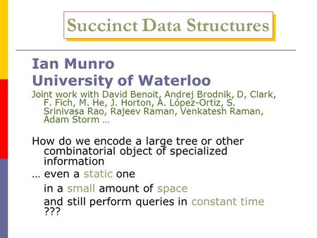 Succinct Data Structures Ian Munro University of Waterloo Joint work with David Benoit, Andrej Brodnik, D, Clark, F. Fich, M. He, J. Horton, A. López-Ortiz,