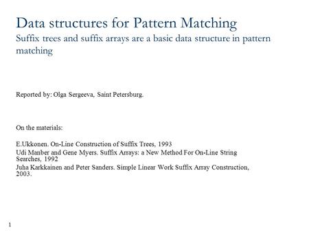 1 Data structures for Pattern Matching Suffix trees and suffix arrays are a basic data structure in pattern matching Reported by: Olga Sergeeva, Saint.