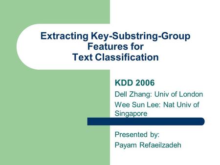 Extracting Key-Substring-Group Features for Text Classification KDD 2006 Dell Zhang: Univ of London Wee Sun Lee: Nat Univ of Singapore Presented by: Payam.