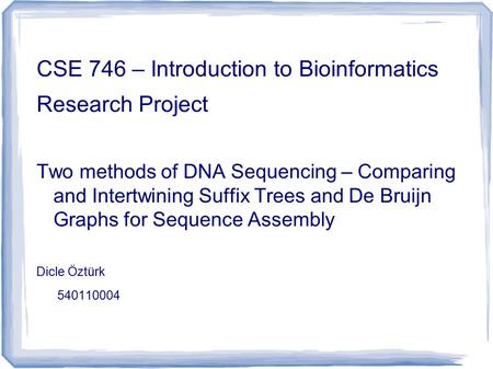 CSE 746 – Introduction to Bioinformatics Research Project Two methods of DNA Sequencing – Comparing and Intertwining Suffix Trees and De Bruijn Graphs.
