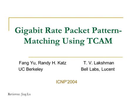 Reviewer: Jing Lu Gigabit Rate Packet Pattern- Matching Using TCAM Fang Yu, Randy H. Katz T. V. Lakshman UC Berkeley Bell Labs, Lucent ICNP’2004.
