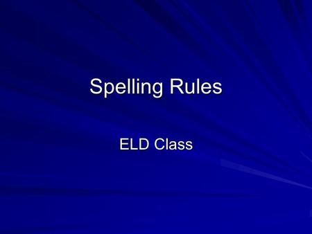 Spelling Rules ELD Class. Introduction - Spelling “Spelling words correctly in the English Language can be very difficult. There are many rules to follow.