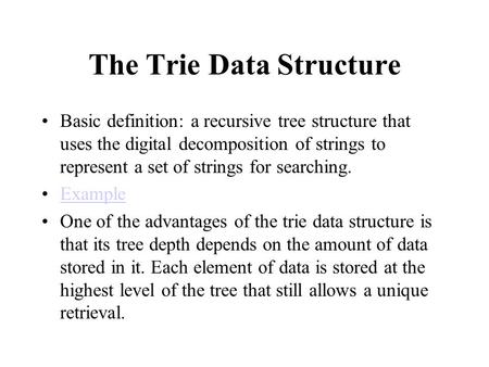 The Trie Data Structure Basic definition: a recursive tree structure that uses the digital decomposition of strings to represent a set of strings for searching.