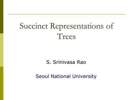 Succinct Representations of Trees S. Srinivasa Rao Seoul National University.