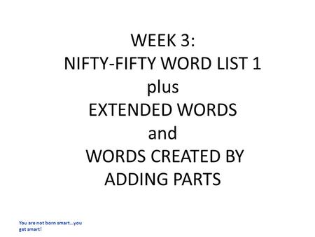 WEEK 3: NIFTY-FIFTY WORD LIST 1 plus EXTENDED WORDS and WORDS CREATED BY ADDING PARTS You are not born smart…you get smart!