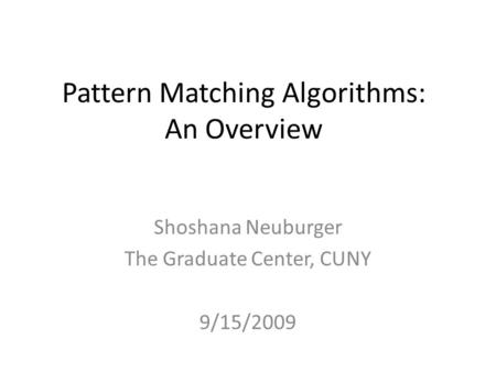 Pattern Matching Algorithms: An Overview Shoshana Neuburger The Graduate Center, CUNY 9/15/2009.