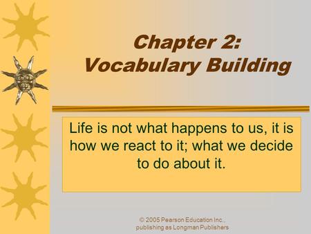 © 2005 Pearson Education Inc., publishing as Longman Publishers Chapter 2: Vocabulary Building Life is not what happens to us, it is how we react to it;
