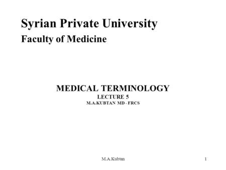 MEDICAL TERMINOLOGY LECTURE 5 M.A.KUBTAN MD - FRCS Syrian Private University Faculty of Medicine M.A.Kubtan1.