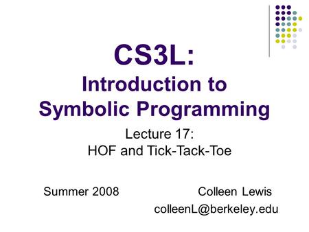 CS3L: Introduction to Symbolic Programming Summer 2008Colleen Lewis Lecture 17: HOF and Tick-Tack-Toe.