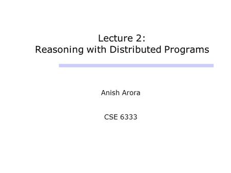 Lecture 2: Reasoning with Distributed Programs Anish Arora CSE 6333.