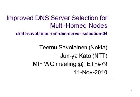 1 Improved DNS Server Selection for Multi-Homed Nodes draft-savolainen-mif-dns-server-selection-04 Teemu Savolainen (Nokia) Jun-ya Kato (NTT) MIF WG meeting.