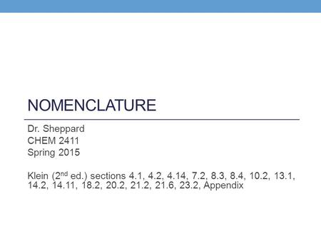 NOMENCLATURE Dr. Sheppard CHEM 2411 Spring 2015 Klein (2 nd ed.) sections 4.1, 4.2, 4.14, 7.2, 8.3, 8.4, 10.2, 13.1, 14.2, 14.11, 18.2, 20.2, 21.2, 21.6,