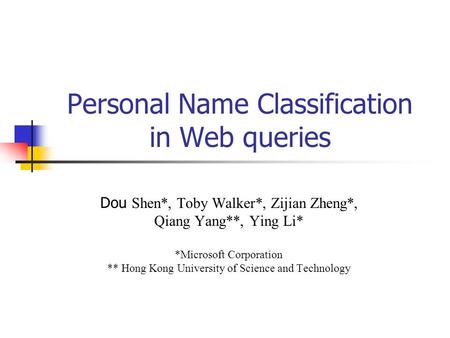 Personal Name Classification in Web queries Dou Shen*, Toby Walker*, Zijian Zheng*, Qiang Yang**, Ying Li* *Microsoft Corporation ** Hong Kong University.
